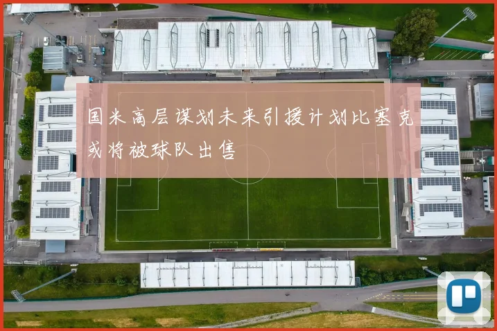 国米高层谋划未来引援计划比塞克或将被球队出售