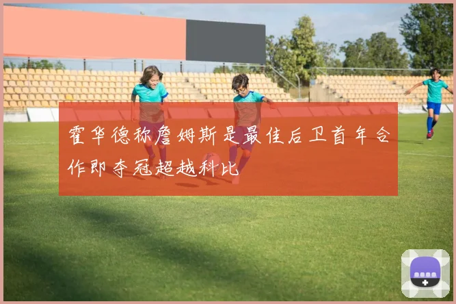 霍华德称詹姆斯是最佳后卫首年合作即夺冠超越科比