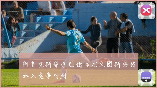 阿贾克斯争夺巴德吉尤文图斯或将加入竞争行列