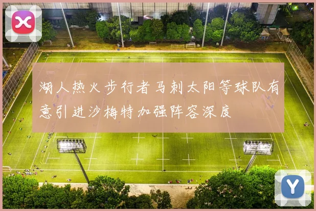 湖人热火步行者马刺太阳等球队有意引进沙梅特加强阵容深度