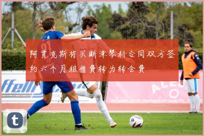 阿贾克斯将买断津琴科合同双方签约六个月租借费转为转会费