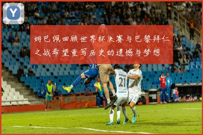 姆巴佩回顾世界杯决赛与巴黎拜仁之战希望重写历史的遗憾与梦想