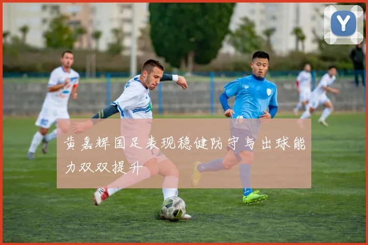 黄嘉辉国足表现稳健防守与出球能力双双提升