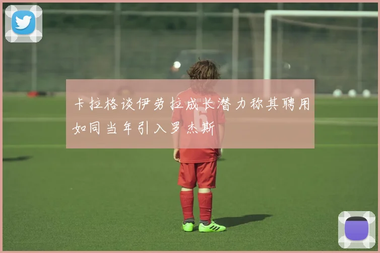 卡拉格谈伊劳拉成长潜力称其聘用如同当年引入罗杰斯