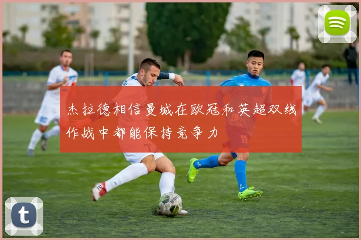 杰拉德相信曼城在欧冠和英超双线作战中都能保持竞争力