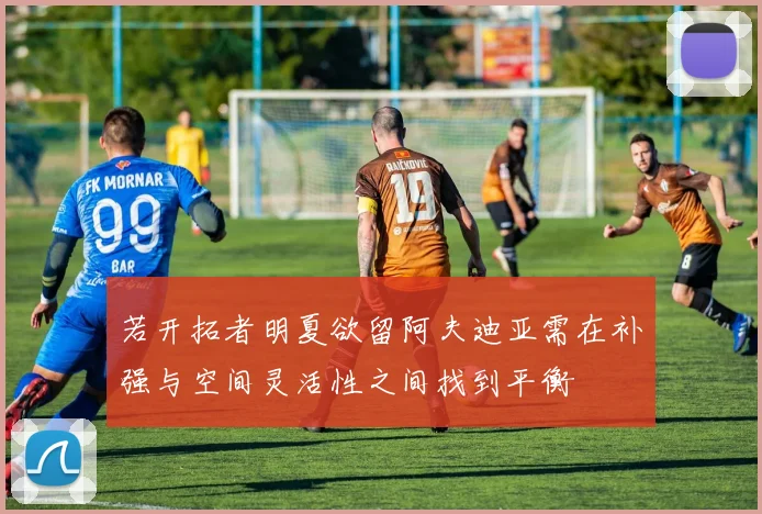 若开拓者明夏欲留阿夫迪亚需在补强与空间灵活性之间找到平衡