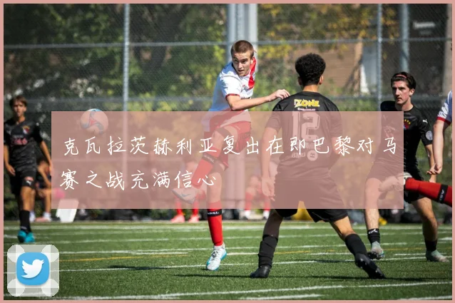 克瓦拉茨赫利亚复出在即巴黎对马赛之战充满信心
