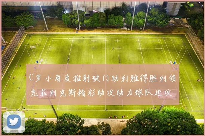 C罗小角度推射破门助利雅得胜利领先菲利克斯精彩助攻助力球队进攻