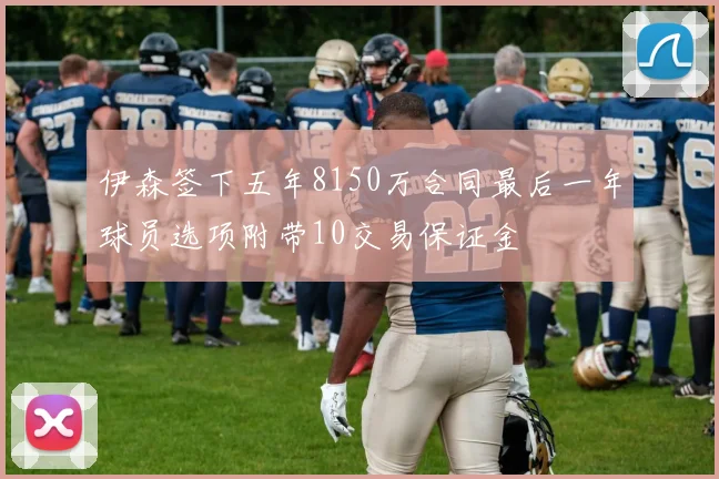 伊森签下五年8150万合同最后一年球员选项附带10交易保证金