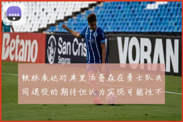 铁林表达对库里汤普森在勇士队共同退役的期待但认为实现可能性不大