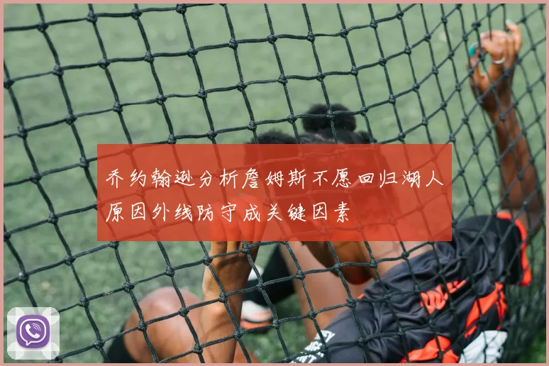 乔约翰逊分析詹姆斯不愿回归湖人原因外线防守成关键因素