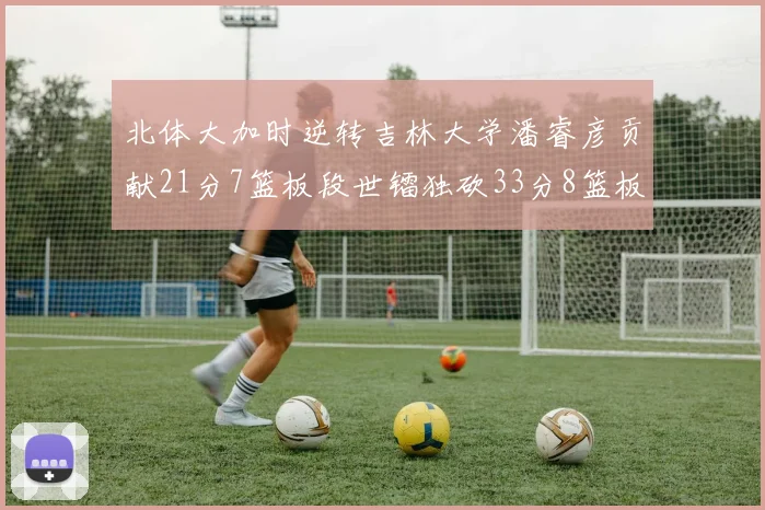 北体大加时逆转吉林大学潘睿彦贡献21分7篮板段世镭独砍33分8篮板表现抢眼