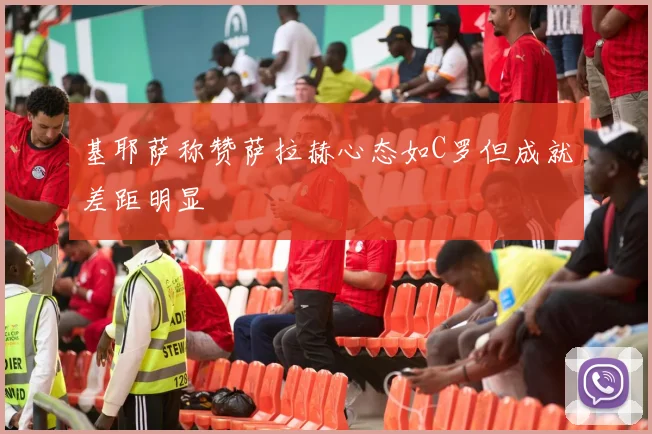 基耶萨称赞萨拉赫心态如C罗但成就差距明显