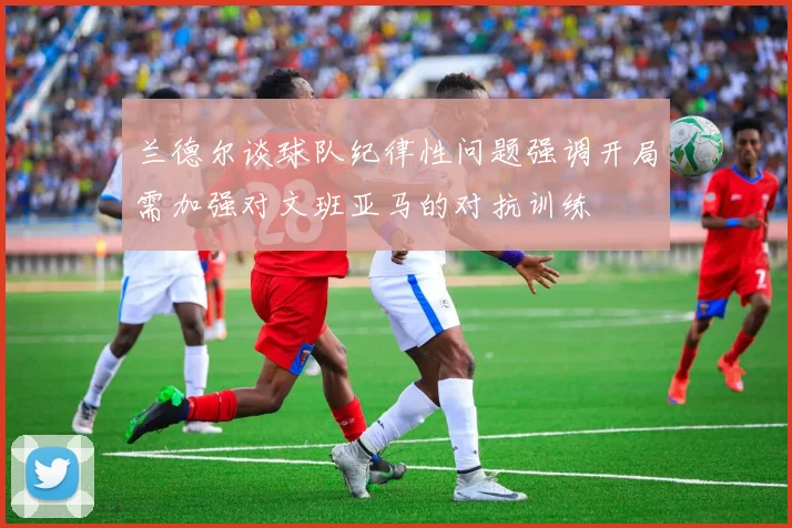 兰德尔谈球队纪律性问题强调开局需加强对文班亚马的对抗训练