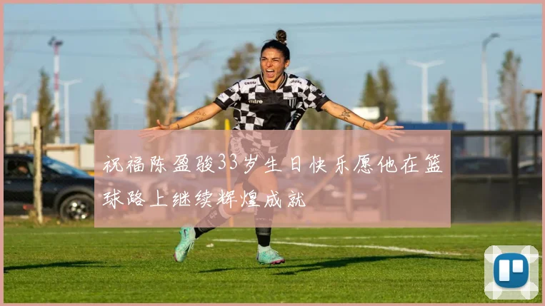祝福陈盈骏33岁生日快乐愿他在篮球路上继续辉煌成就
