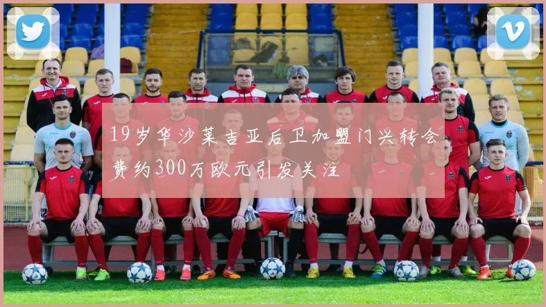19岁华沙莱吉亚后卫加盟门兴转会费约300万欧元引发关注