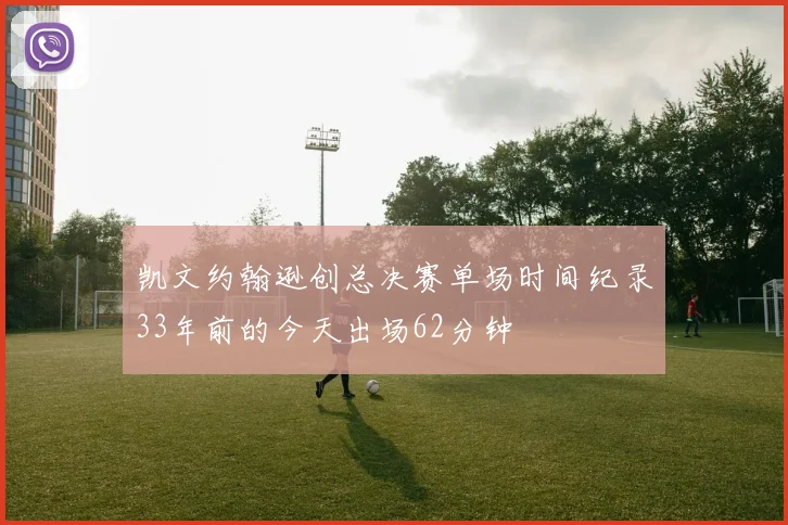 凯文约翰逊创总决赛单场时间纪录33年前的今天出场62分钟