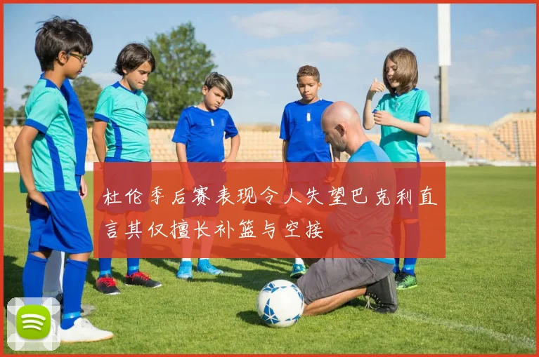 杜伦季后赛表现令人失望巴克利直言其仅擅长补篮与空接