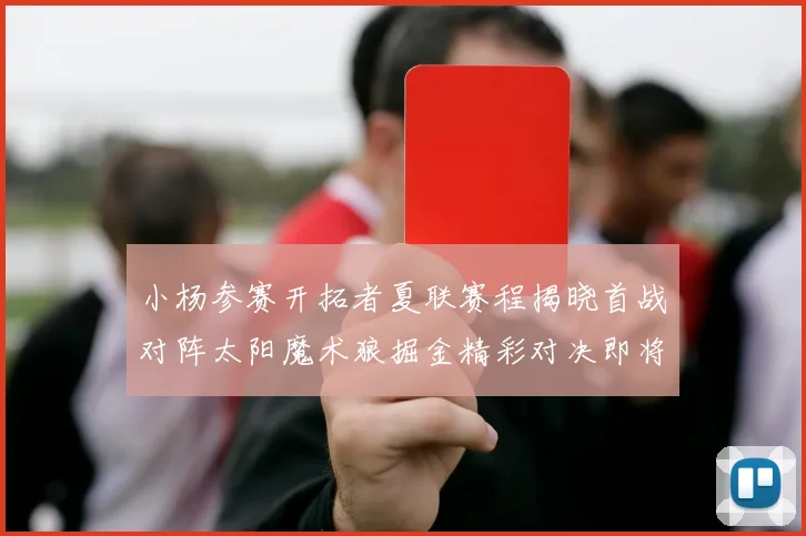 小杨参赛开拓者夏联赛程揭晓首战对阵太阳魔术狼掘金精彩对决即将开启