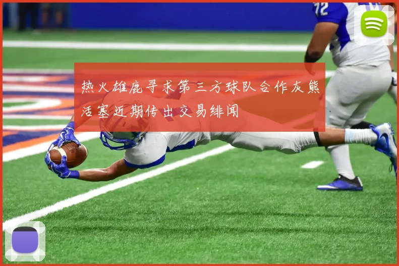 热火雄鹿寻求第三方球队合作灰熊活塞近期传出交易绯闻