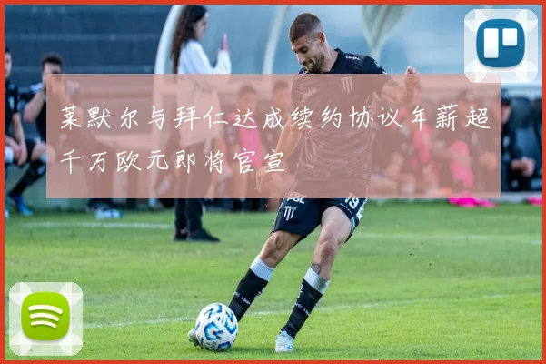 莱默尔与拜仁达成续约协议年薪超千万欧元即将官宣