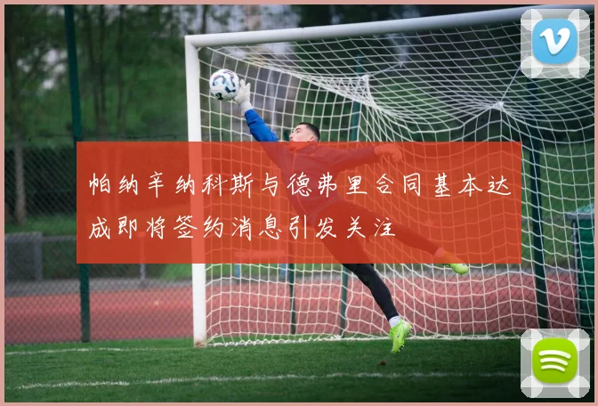 帕纳辛纳科斯与德弗里合同基本达成即将签约消息引发关注