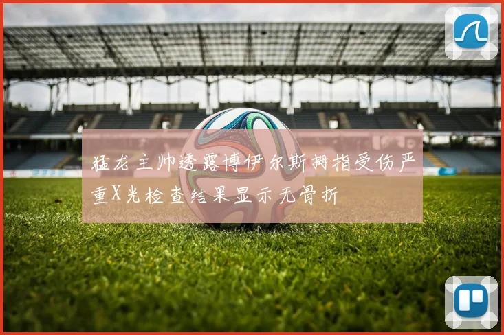 猛龙主帅透露博伊尔斯拇指受伤严重X光检查结果显示无骨折