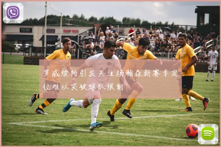 罗威续约引发关注杨瀚森新赛季定位难以突破球队限制
