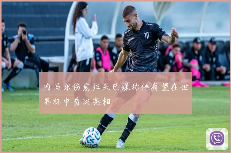 内马尔伤愈归来巴媒称他有望在世界杯中首次亮相