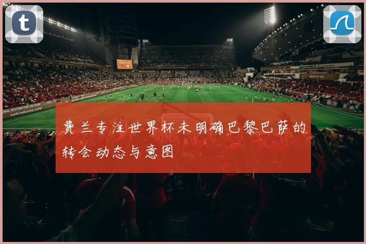 费兰专注世界杯未明确巴黎巴萨的转会动态与意图
