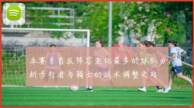 本赛季首发阵容变化最多的球队分析步行者与骑士的战术调整之路