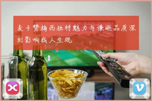 麦卡赞梅西独特魅力与谦逊品质深刻影响我人生观