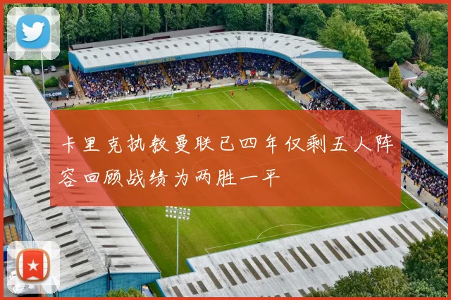 卡里克执教曼联已四年仅剩五人阵容回顾战绩为两胜一平