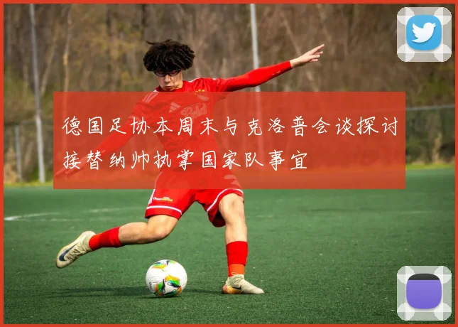 德国足协本周末与克洛普会谈探讨接替纳帅执掌国家队事宜