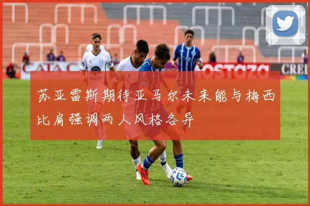 苏亚雷斯期待亚马尔未来能与梅西比肩强调两人风格各异
