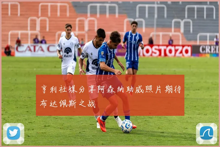 亨利社媒分享阿森纳助威照片期待布达佩斯之战